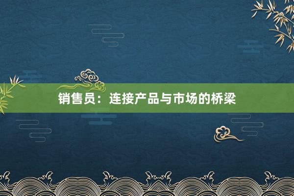 销售员：连接产品与市场的桥梁